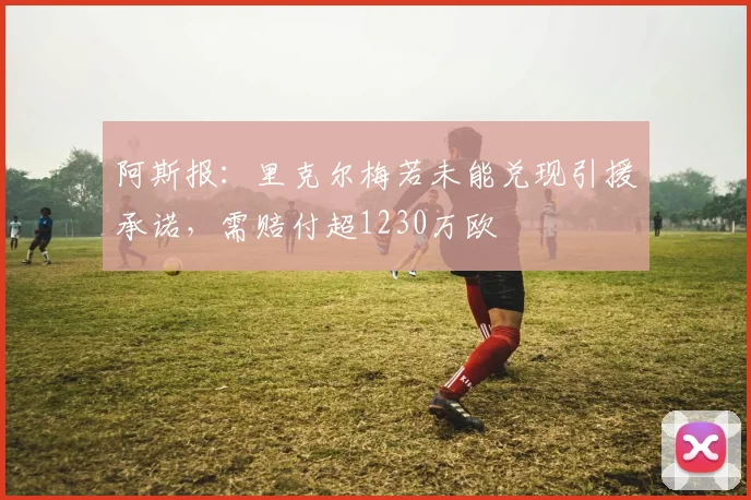 阿斯报：里克尔梅若未能兑现引援承诺，需赔付超1230万欧