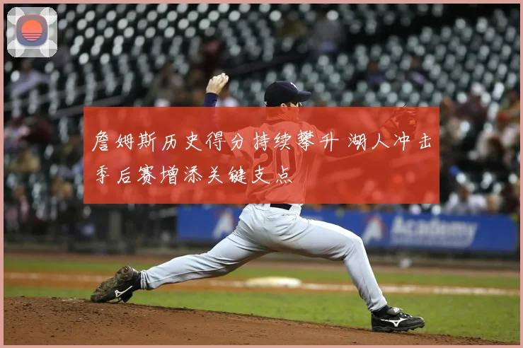 詹姆斯历史得分持续攀升 湖人冲击季后赛增添关键支点