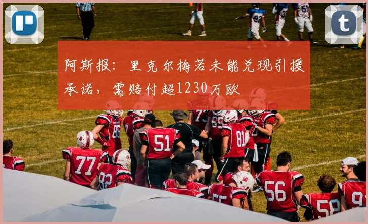 阿斯报:里克尔梅若未能兑现引援承诺,需赔付超1230万欧