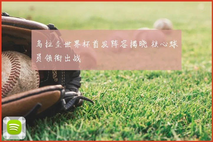 乌拉圭世界杯首发阵容揭晓 核心球员领衔出战