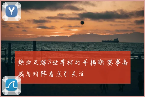 热血足球3世界杯对手揭晓 赛事备战与对阵看点引关注