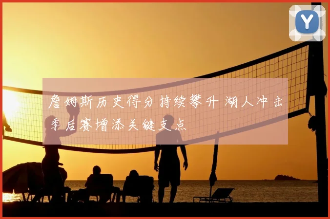 詹姆斯历史得分持续攀升 湖人冲击季后赛增添关键支点